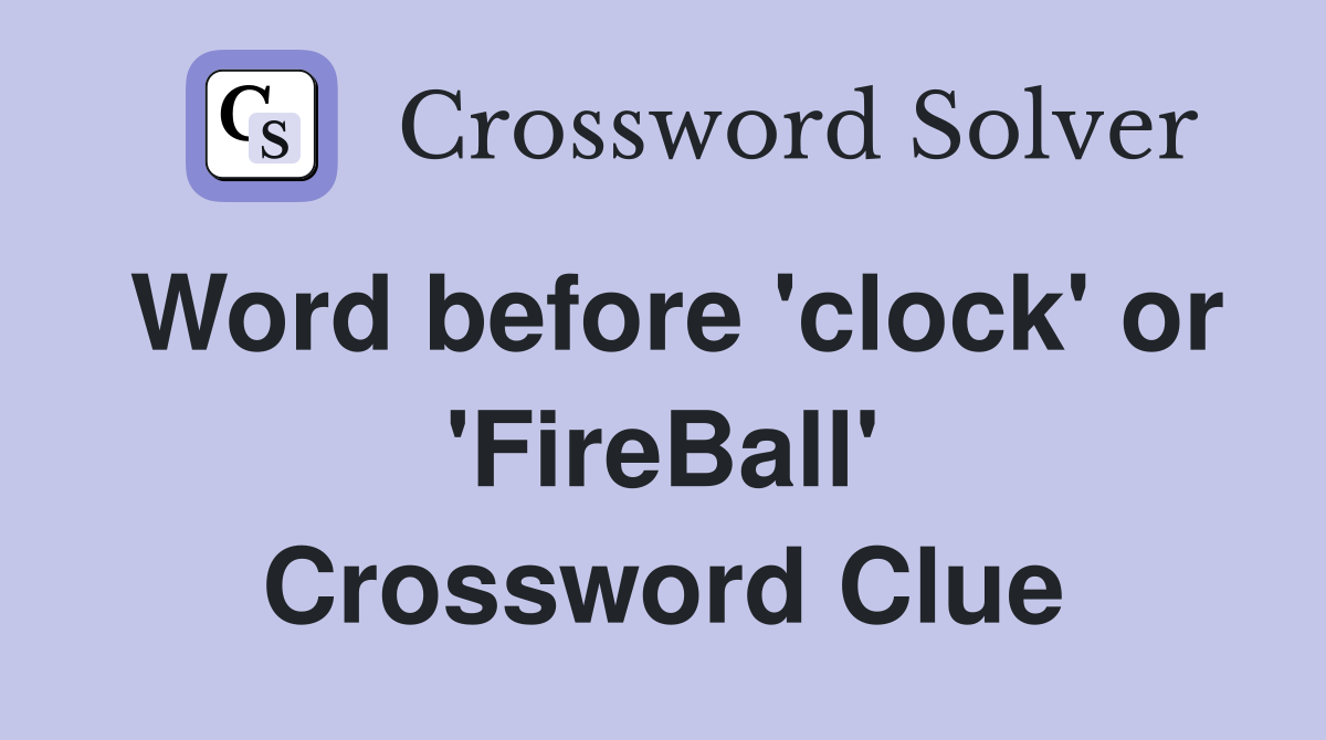 Word before 'clock' or 'FireBall' Crossword Clue