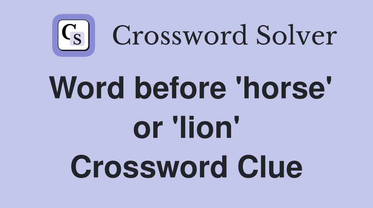 Word before 'horse' or 'lion' Crossword Clue