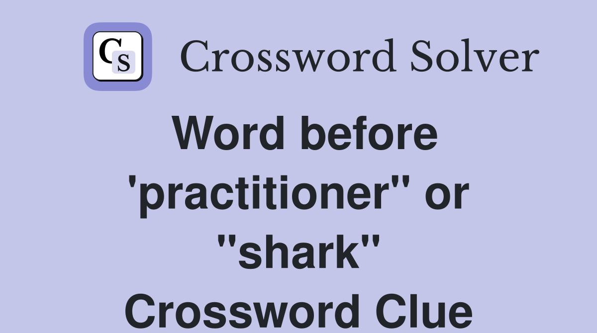 Word before 'practitioner" or "shark" Crossword Clue