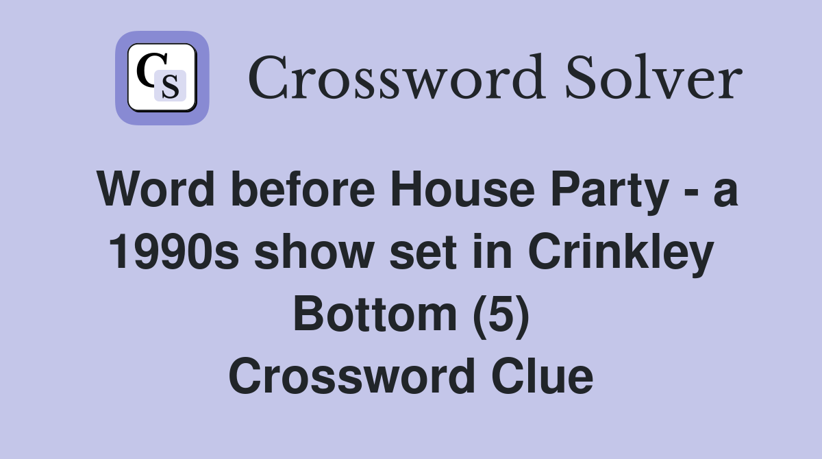 Word before House Party - a 1990s show set in Crinkley Bottom (5) Crossword Clue