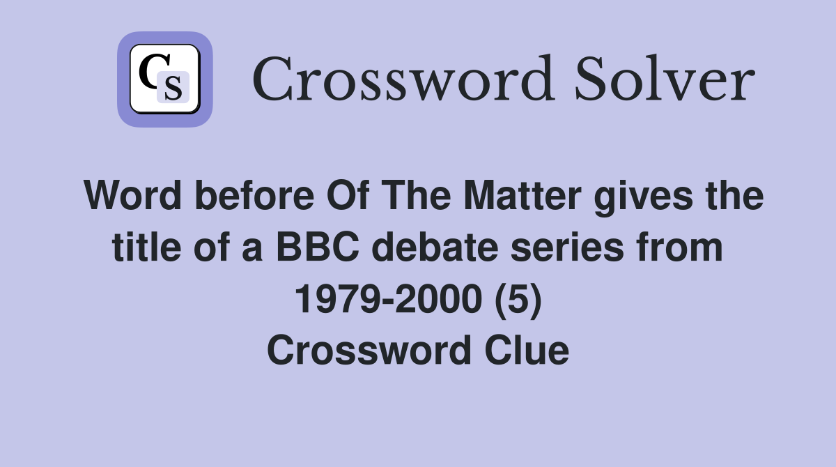 Word before Of The Matter gives the title of a BBC debate series from 1979-2000 (5) Crossword Clue