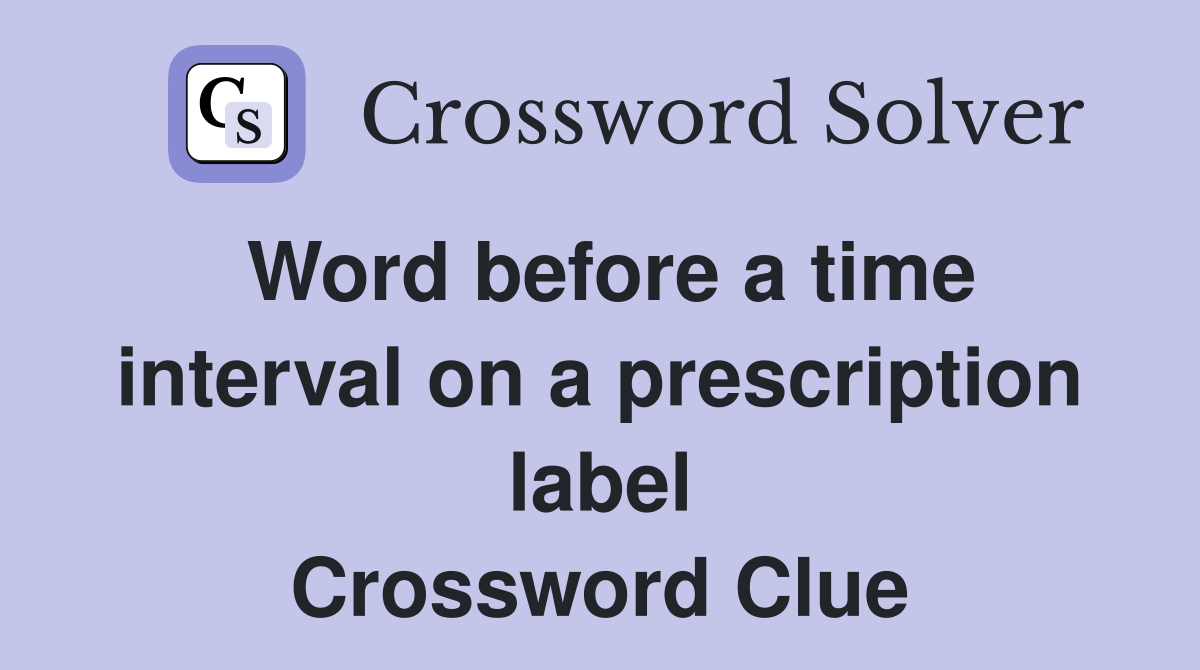 Word before a time interval on a prescription label Crossword Clue