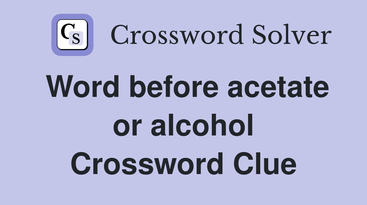 Word before acetate or alcohol Crossword Clue