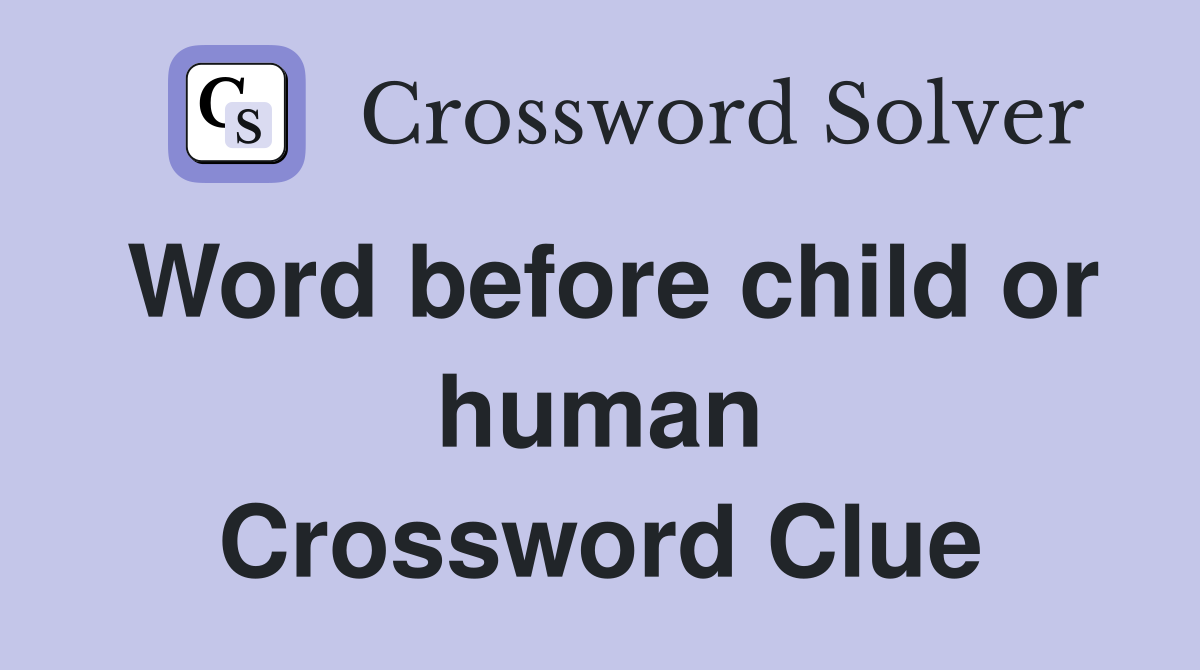 Word before child or human Crossword Clue