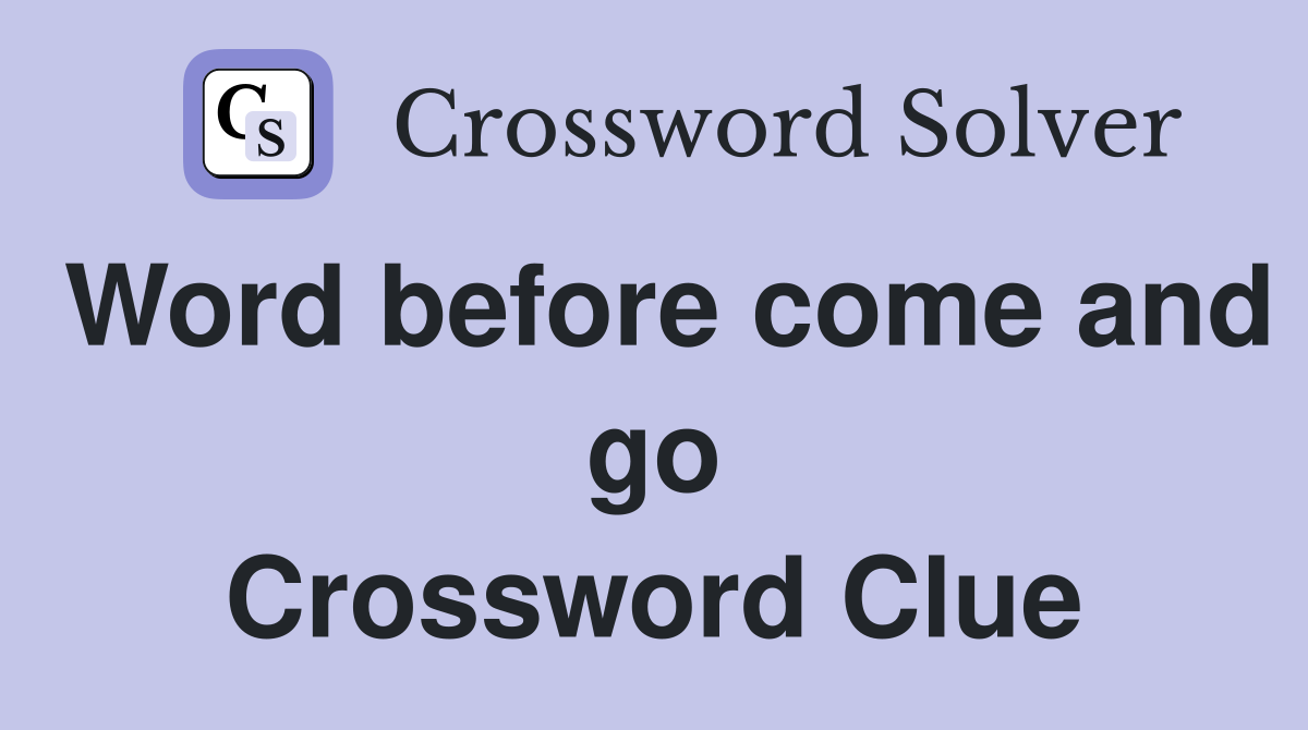Word before come and go Crossword Clue