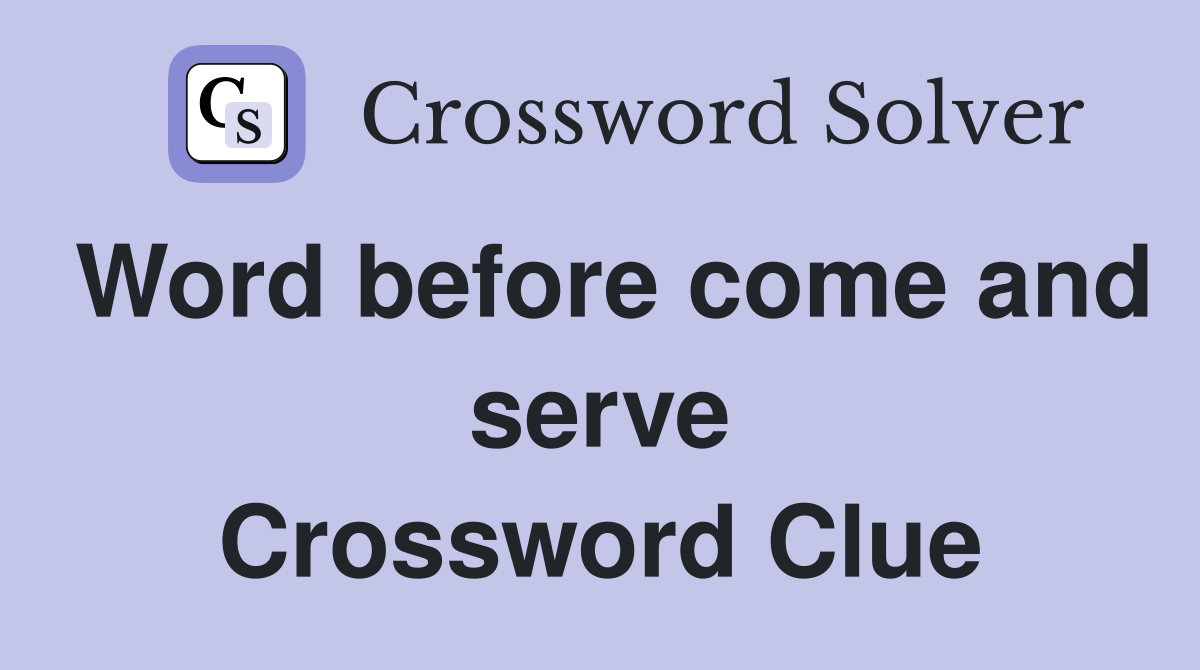 Word before come and serve Crossword Clue