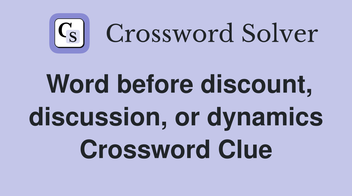 Word before discount, discussion, or dynamics Crossword Clue