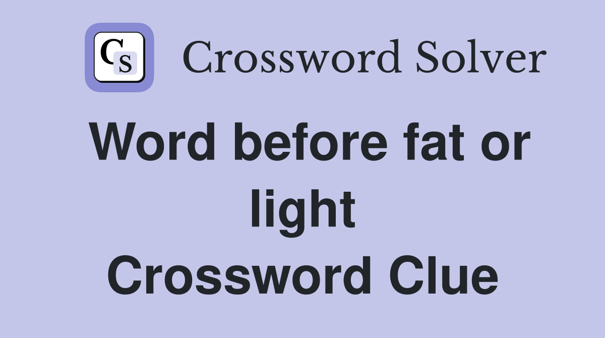 Word before fat or light Crossword Clue