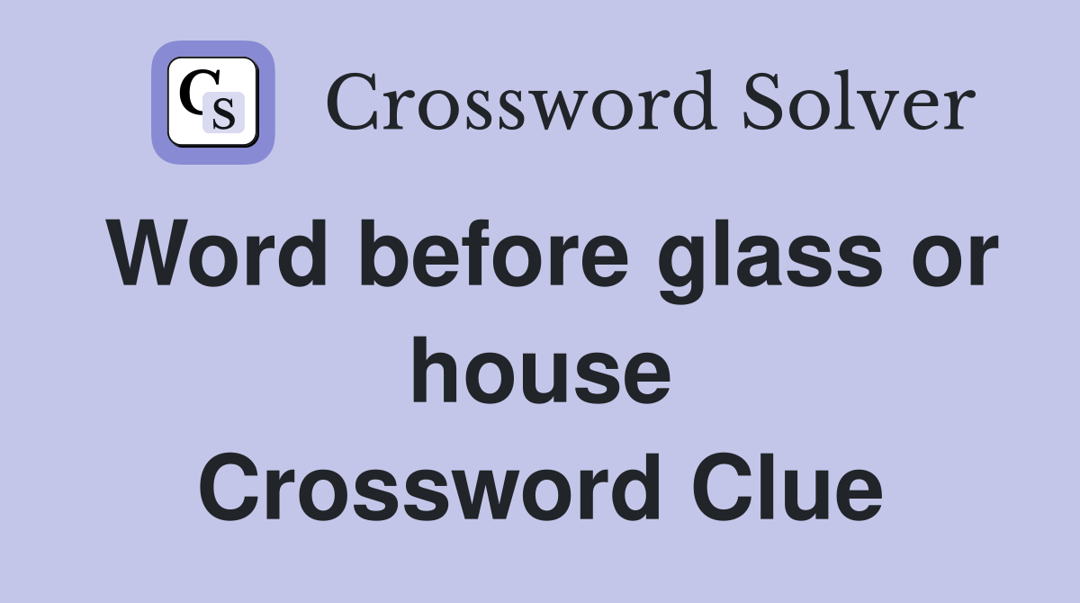 Word before glass or house Crossword Clue