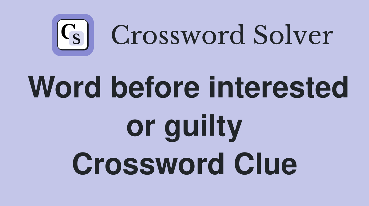 Word before interested or guilty Crossword Clue
