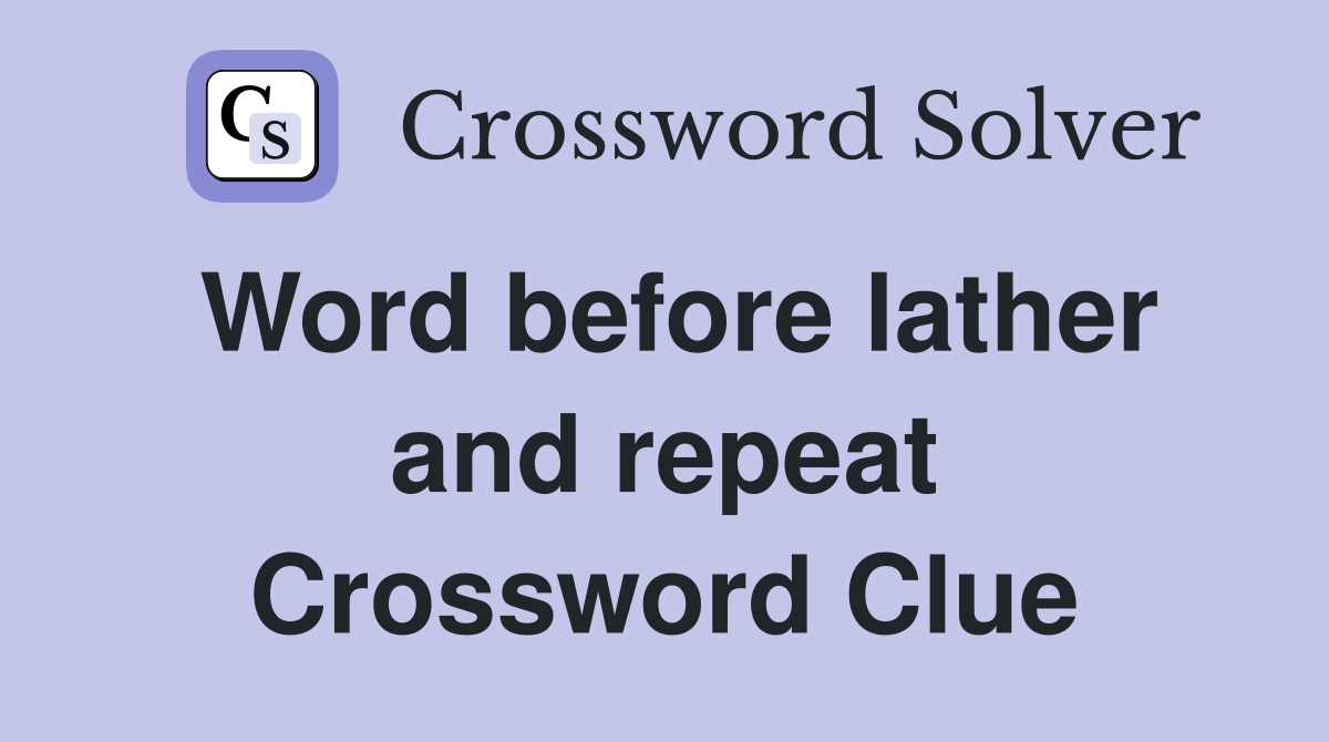 Word before lather and repeat Crossword Clue