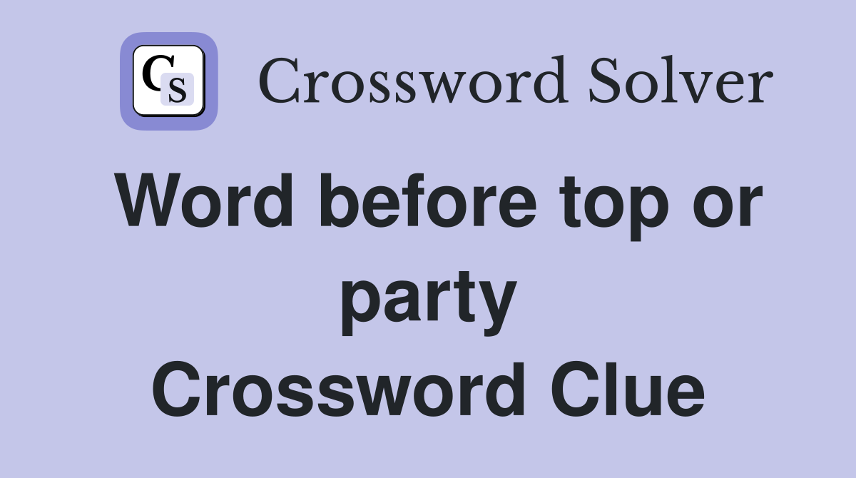 Word before top or party Crossword Clue