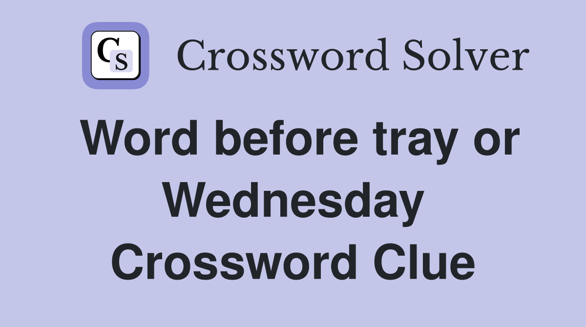 Word before tray or Wednesday Crossword Clue