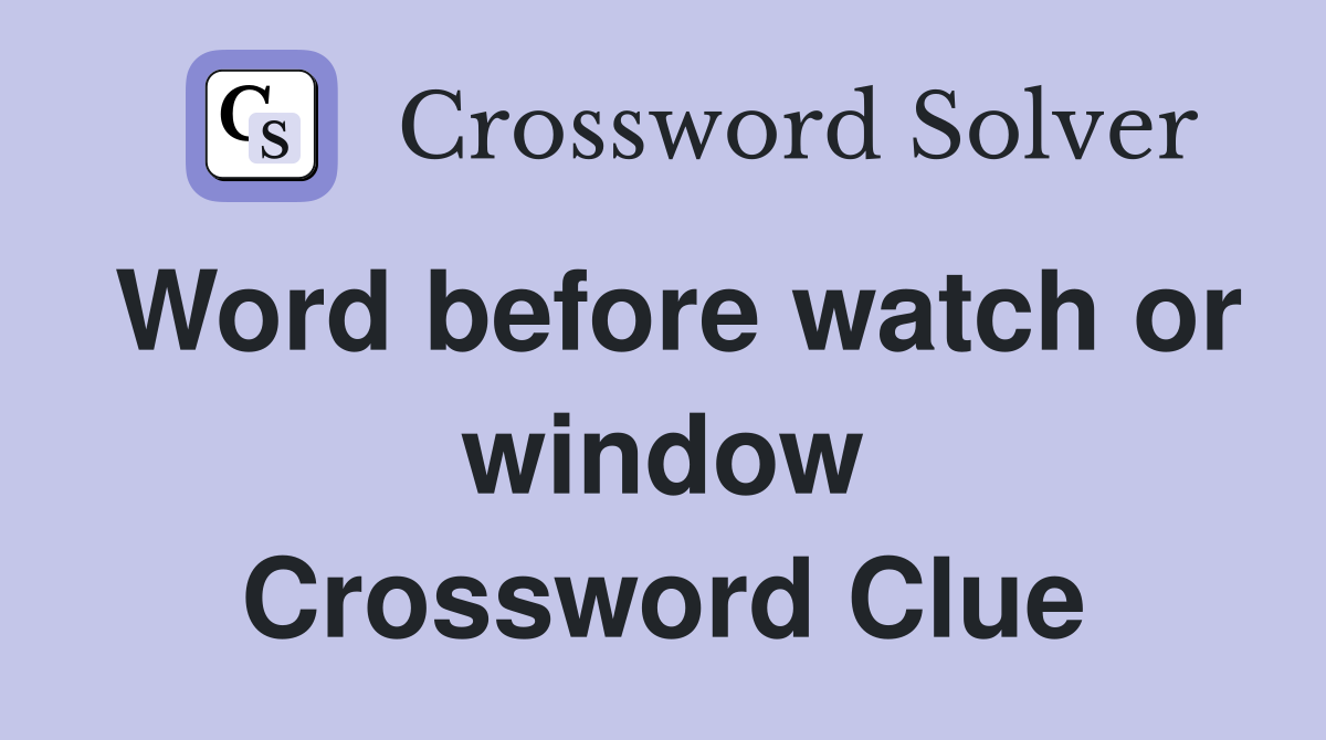 Word before watch or window Crossword Clue
