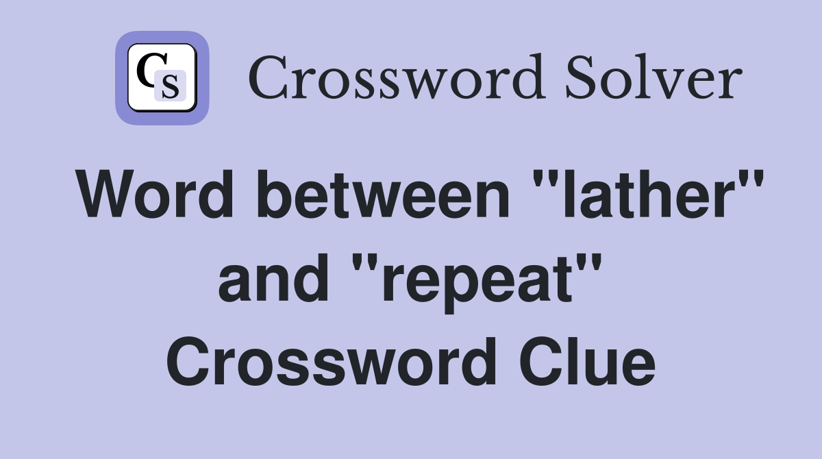 Word between "lather" and "repeat" Crossword Clue