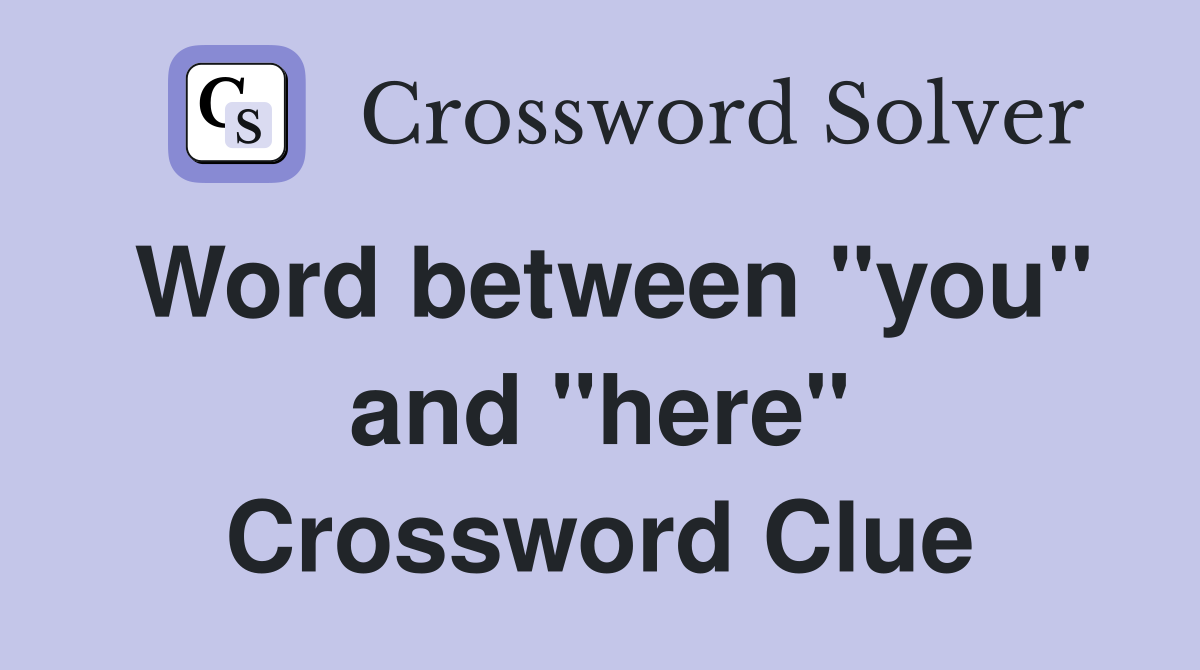 Word between "you" and "here" Crossword Clue