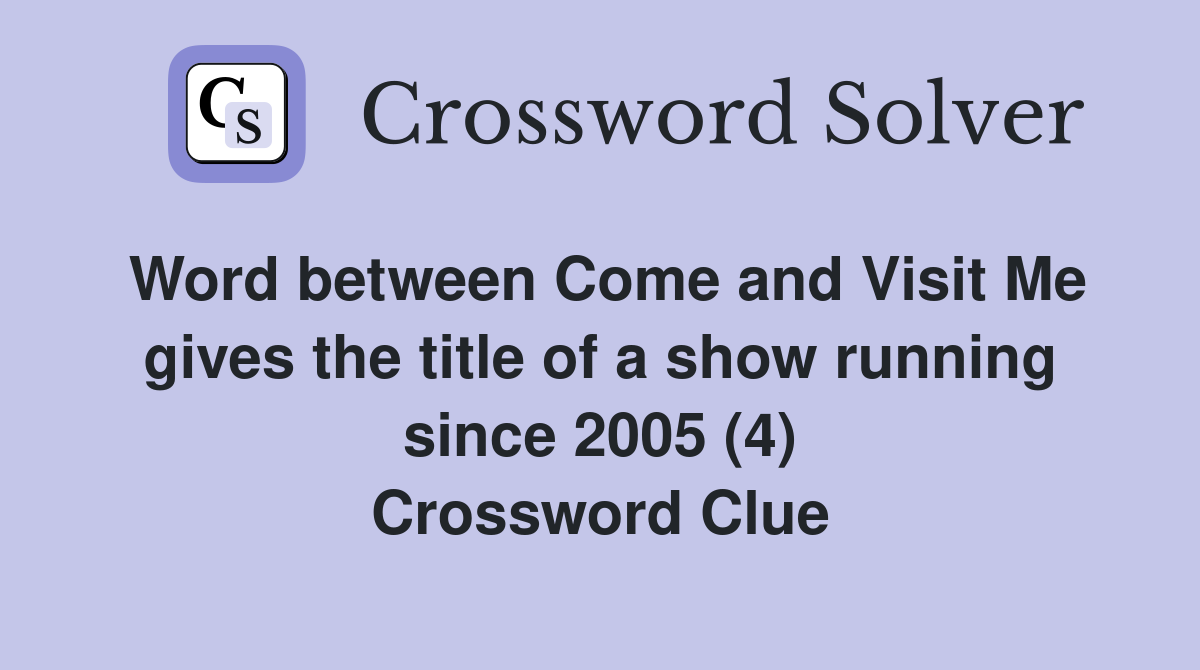 Word between Come and Visit Me gives the title of a show running since 2005 (4) Crossword Clue