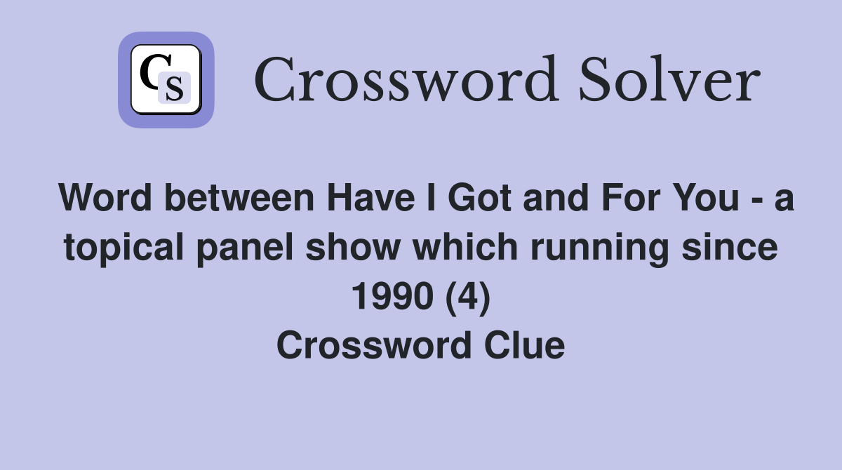 Word between Have I Got and For You - a topical panel show which running since 1990 (4) Crossword Clue