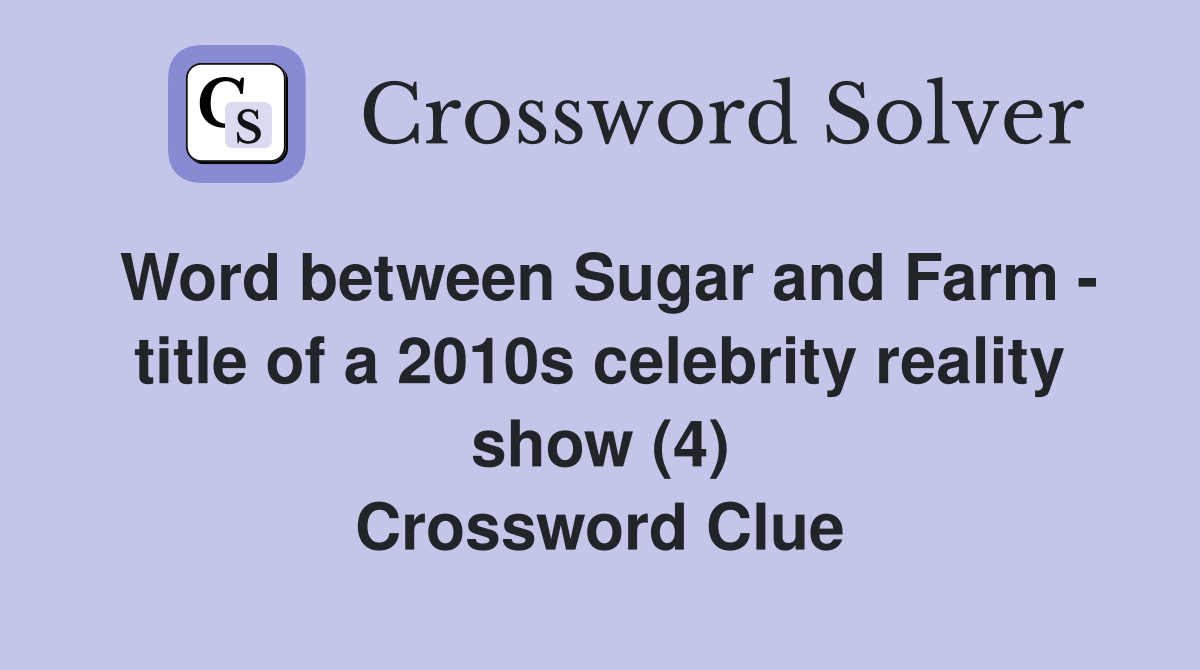 Word between Sugar and Farm - title of a 2010s celebrity reality show (4) Crossword Clue