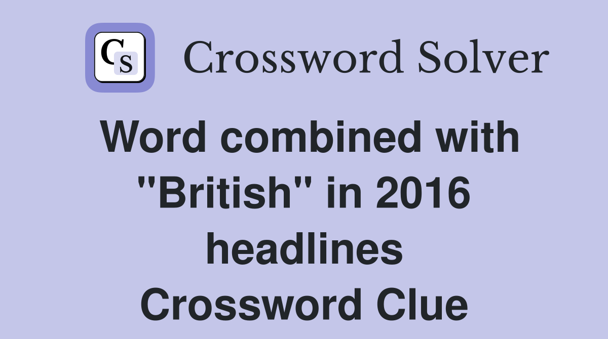 Word combined with "British" in 2016 headlines Crossword Clue