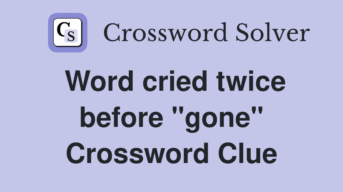 Word cried twice before "gone" Crossword Clue