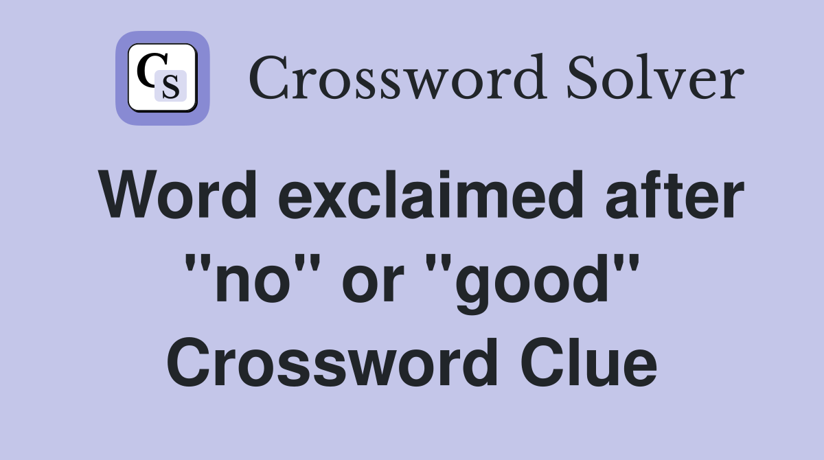 Word exclaimed after "no" or "good" Crossword Clue