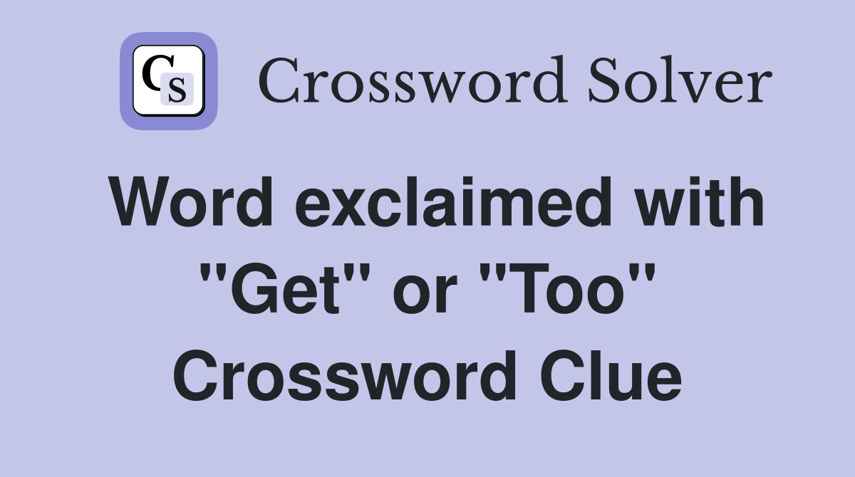 Word exclaimed with "Get" or "Too" Crossword Clue