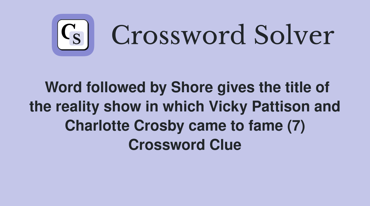 Word followed by Shore gives the title of the reality show in which Vicky Pattison and Charlotte Crosby came to fame (7) Crossword Clue