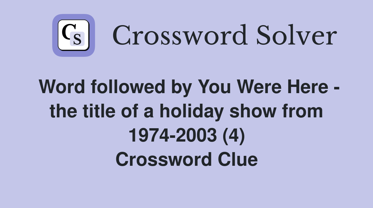 Word followed by You Were Here - the title of a holiday show from 1974-2003 (4) Crossword Clue
