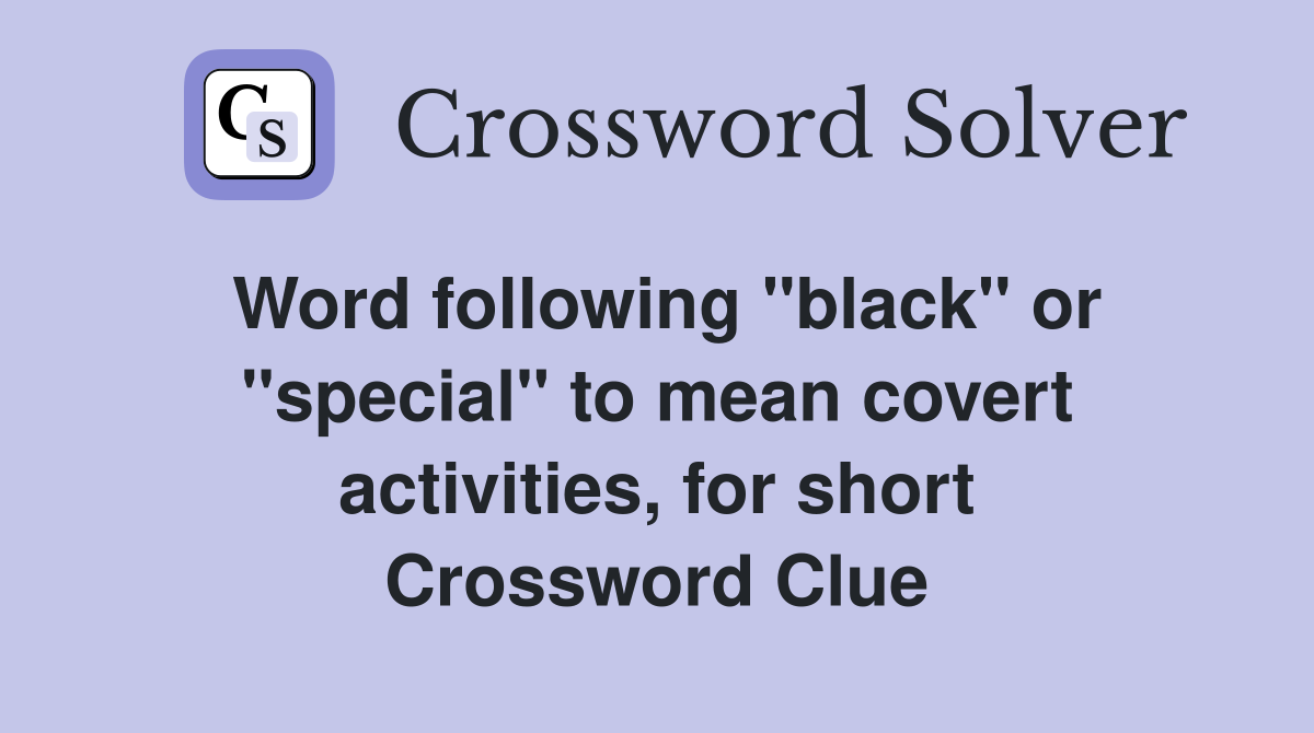 Word following "black" or "special" to mean covert activities, for short Crossword Clue