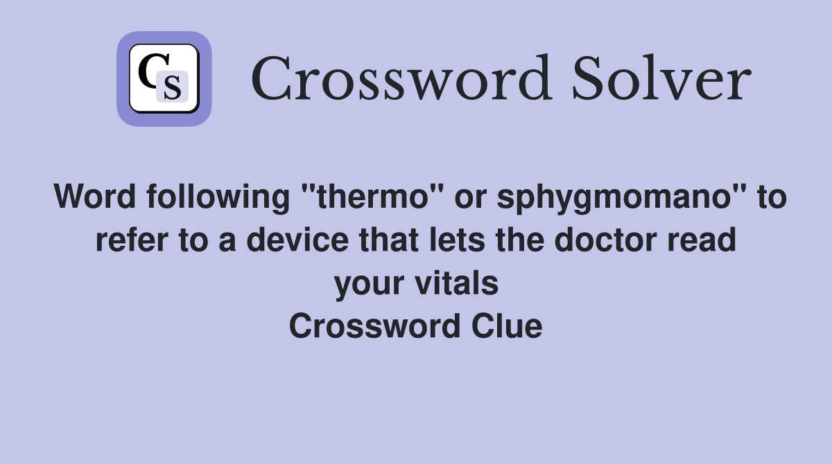 Word following "thermo" or sphygmomano" to refer to a device that lets the doctor read your vitals Crossword Clue