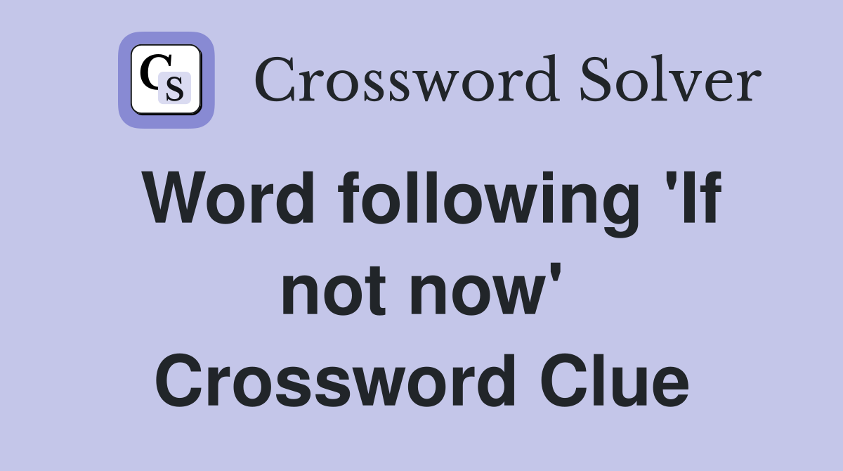Word following 'If not now' Crossword Clue