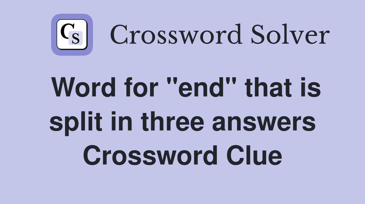 Word for "end" that is split in three answers Crossword Clue