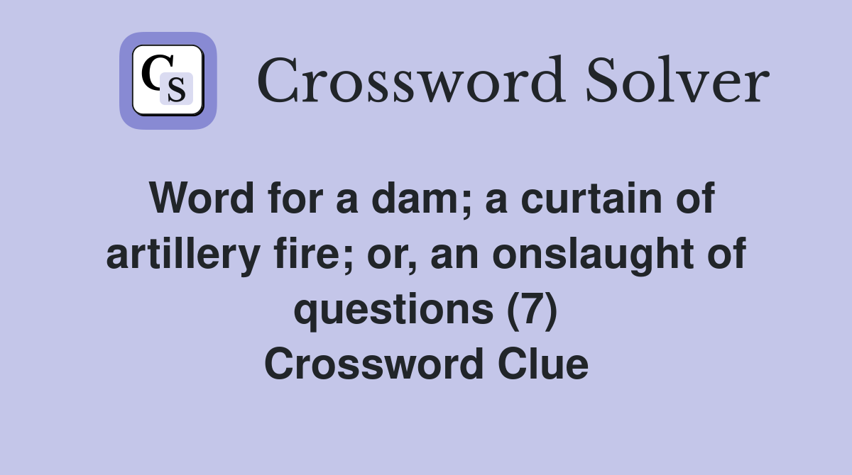 Word for a dam; a curtain of artillery fire; or, an onslaught of questions (7) Crossword Clue