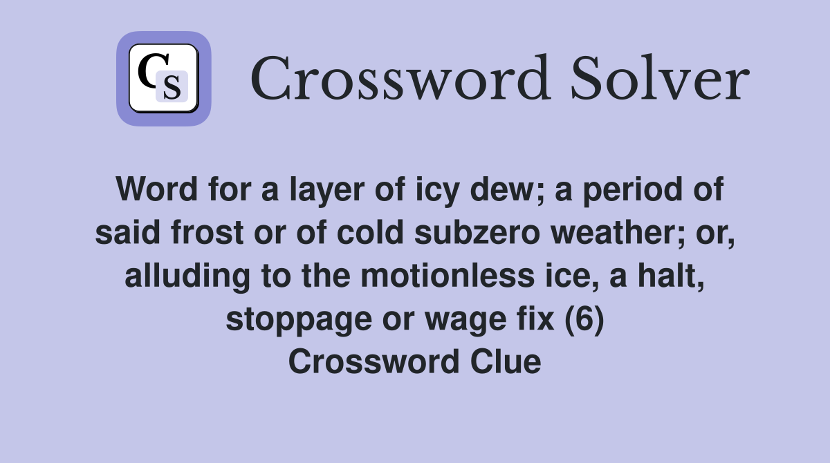 Word for a layer of icy dew; a period of said frost or of cold subzero weather; or, alluding to the motionless ice, a halt, stoppage or wage fix (6) Crossword Clue
