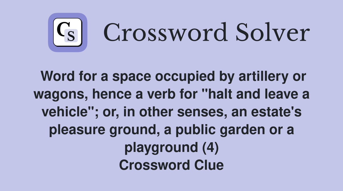 Word for a space occupied by artillery or wagons, hence a verb for "halt and leave a vehicle"; or, in other senses, an estate's pleasure ground, a public garden or a playground (4) Crossword Clue