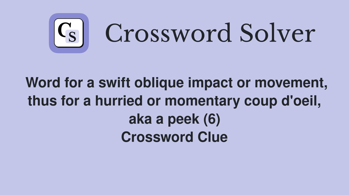Word for a swift oblique impact or movement, thus for a hurried or momentary coup d'oeil, aka a peek (6) Crossword Clue