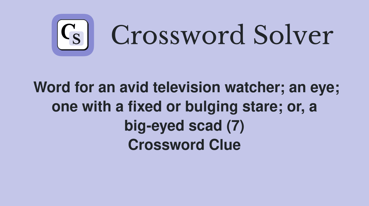 Word for an avid television watcher; an eye; one with a fixed or bulging stare; or, a big-eyed scad (7) Crossword Clue