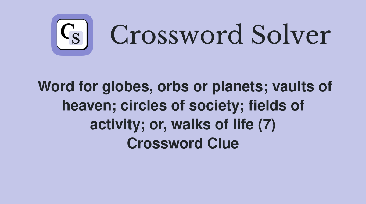 Word for globes, orbs or planets; vaults of heaven; circles of society; fields of activity; or, walks of life (7) Crossword Clue