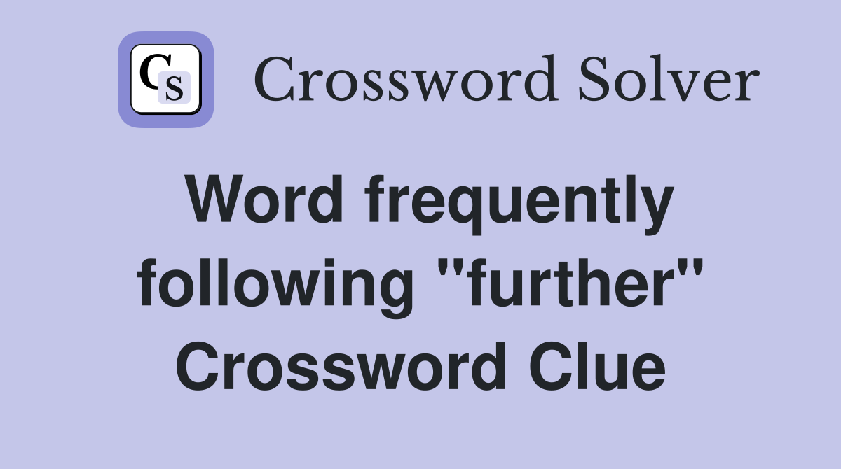 Word frequently following ''further'' Crossword Clue