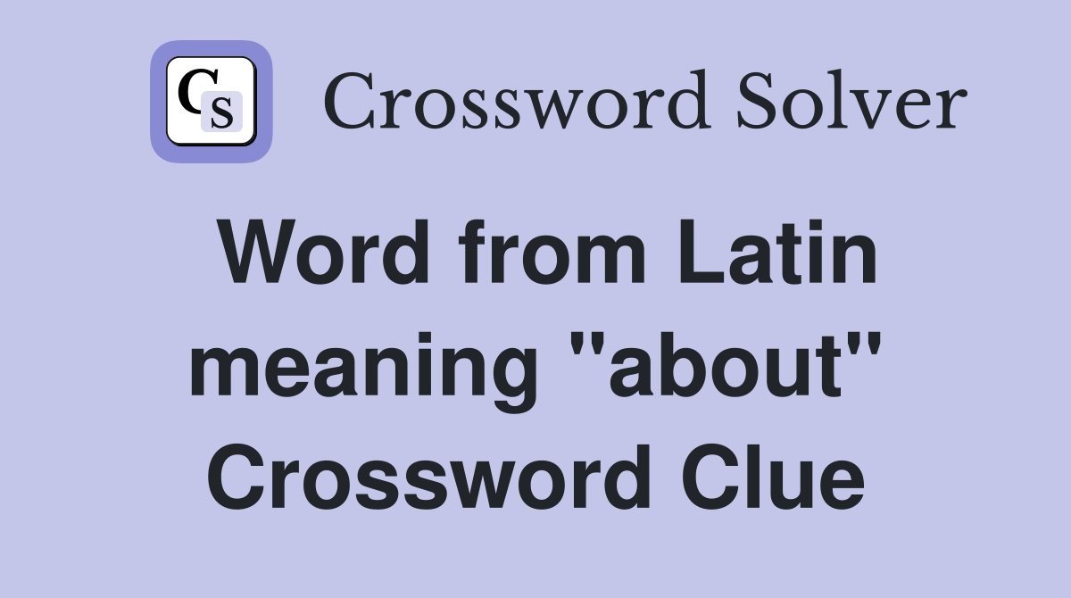 Word from Latin meaning "about" Crossword Clue