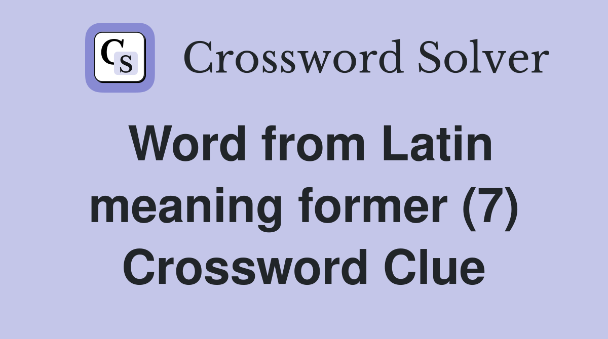 Word from Latin meaning former (7) Crossword Clue