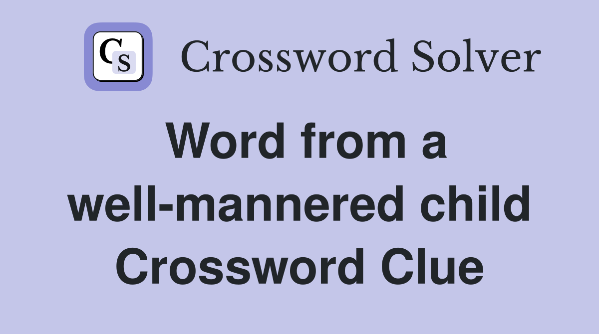 Word from a well-mannered child Crossword Clue