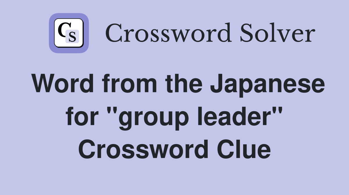 Word from the Japanese for ''group leader'' Crossword Clue