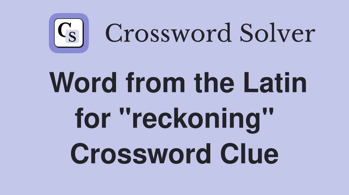 Word from the Latin for "reckoning" Crossword Clue