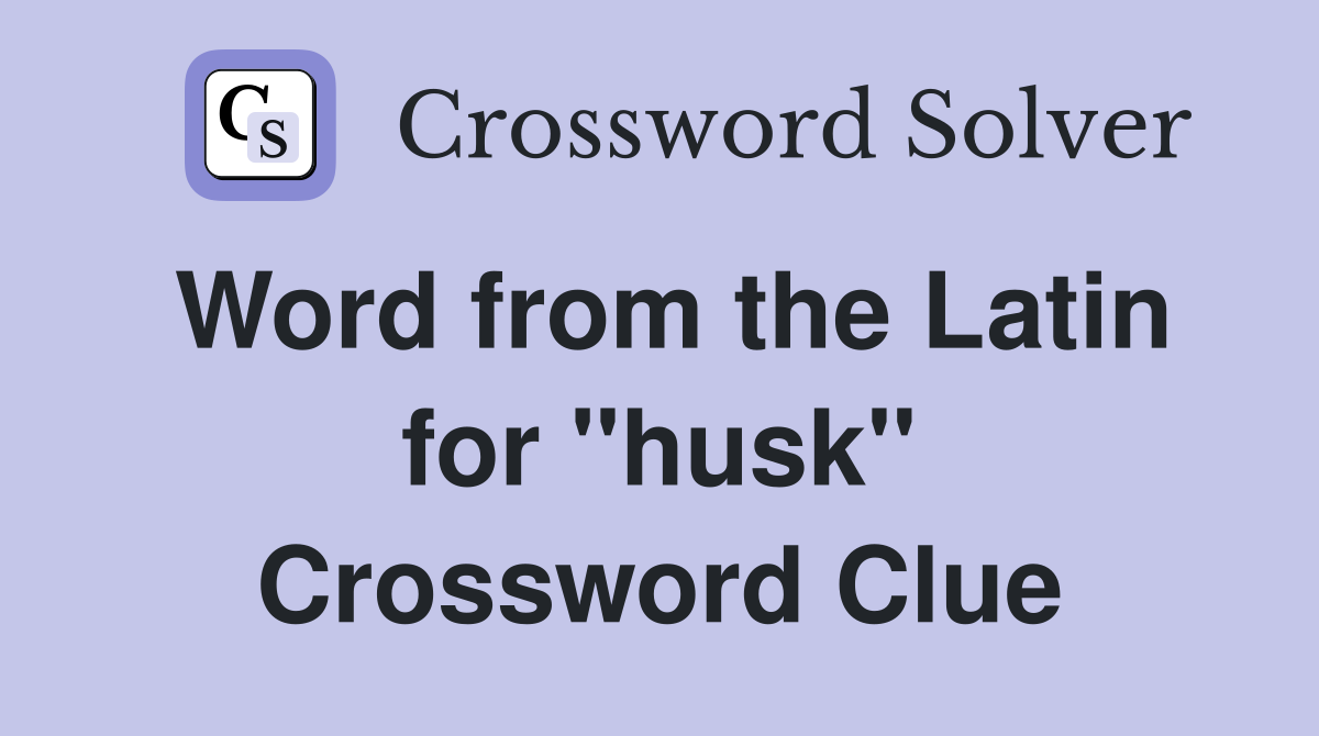 Word from the Latin for ''husk'' Crossword Clue