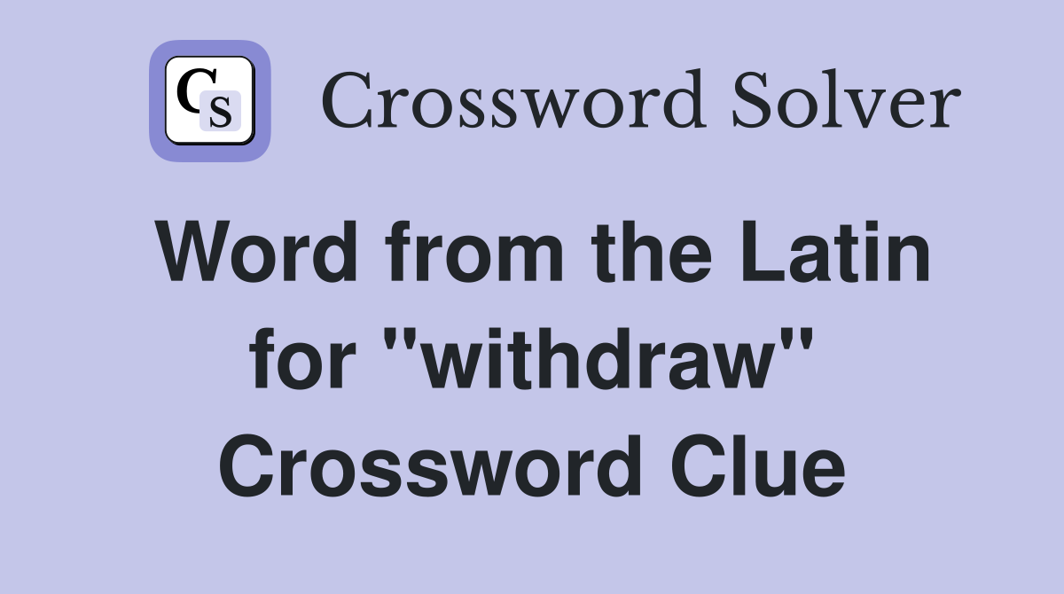 Word from the Latin for ''withdraw'' Crossword Clue