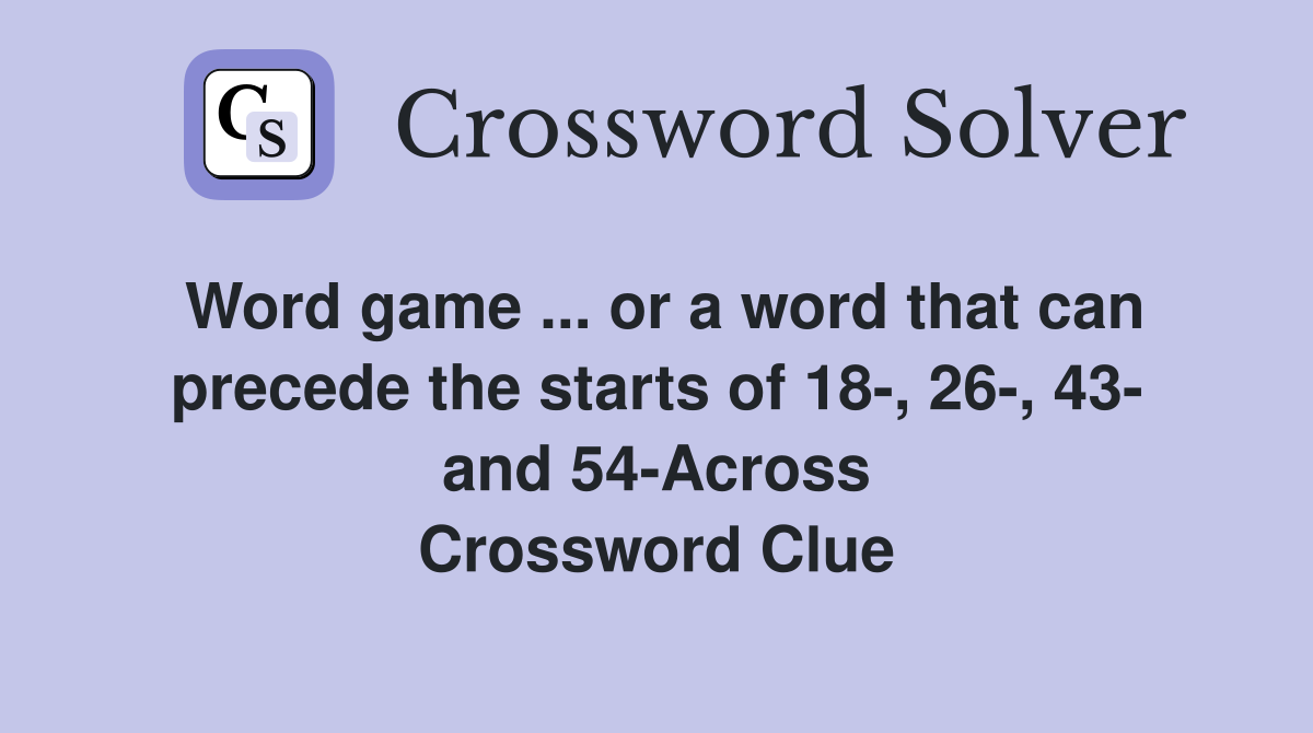Word game ... or a word that can precede the starts of 18-, 26-, 43- and 54-Across Crossword Clue