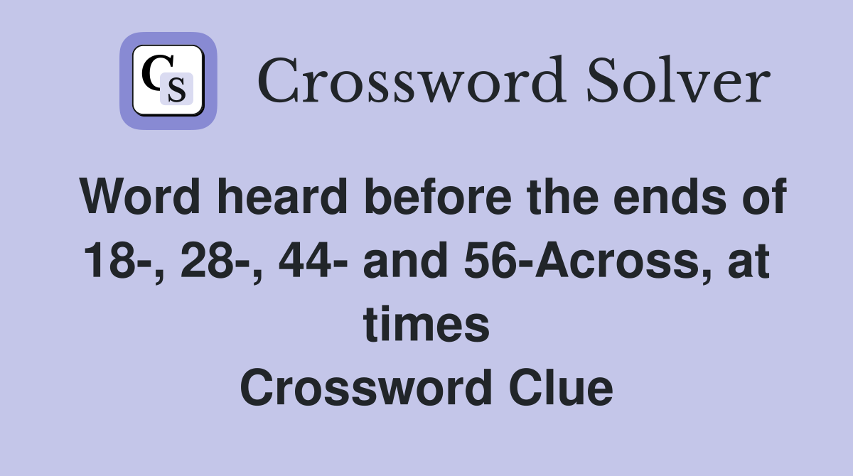 Word heard before the ends of 18-, 28-, 44- and 56-Across, at times Crossword Clue