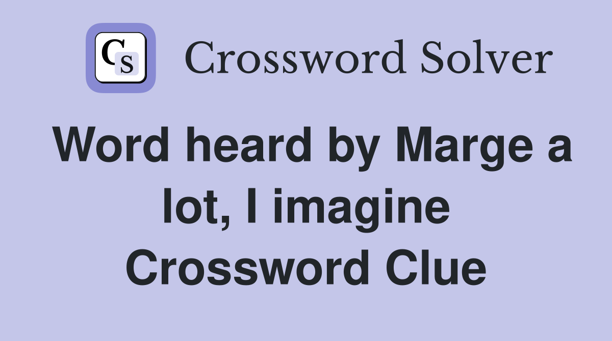Word heard by Marge a lot, I imagine Crossword Clue